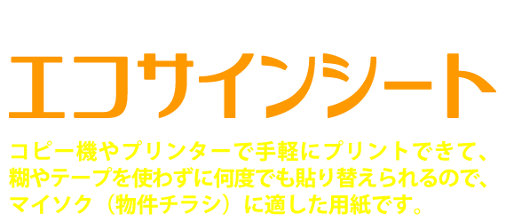 何度でも貼って剥がせる吸着用紙のエコサインシート。コピー機やプリンターで手軽にプリントできて、糊やテープを使わずに何度でも貼り替えられるので、マイソク（物件情報チラシ）に適した用紙です。